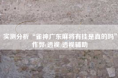 实测分析“雀神广东麻将有挂是真的吗”作弊(透视)透视辅助