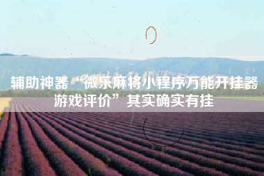 辅助神器“微乐麻将小程序万能开挂器游戏评价	”其实确实有挂