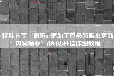软件分享“微乐a3辅助工具最新版本更新内容摘要”(透视)开挂详细教程