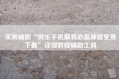 实测辅助“微乐手机麻将必赢神器免费下载”详细教程辅助工具