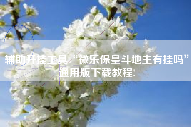 辅助开挂工具“微乐保皇斗地主有挂吗	”通用版下载教程!