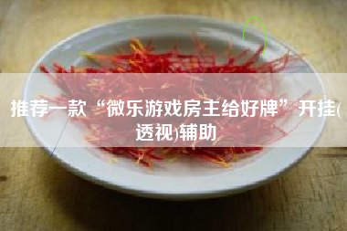 推荐一款“微乐游戏房主给好牌	”开挂(透视)辅助