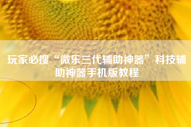 玩家必搜“微乐三代辅助神器”科技辅助神器手机版教程
