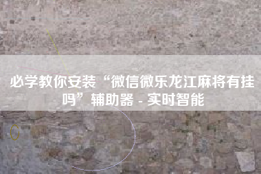 必学教你安装“微信微乐龙江麻将有挂吗”辅助器 - 实时智能