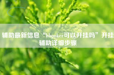 辅助最新信息“hhpoker可以开挂吗”开挂辅助详细步骤