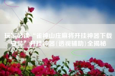 玩家必读“雀神山庄麻将开挂神器下载安装”开挂神器{透视辅助}全揭秘