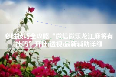 必胜技巧全攻略“微信微乐龙江麻将有挂吗	”开挂(透视)最新辅助详细