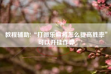 教程辅助!“打微乐麻将怎么提高胜率	”可以开挂作弊