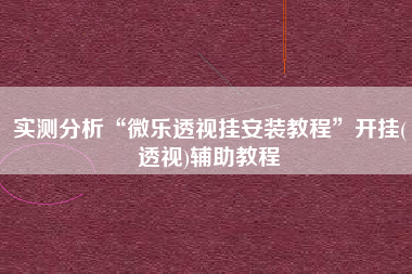 实测分析“微乐透视挂安装教程	”开挂(透视)辅助教程