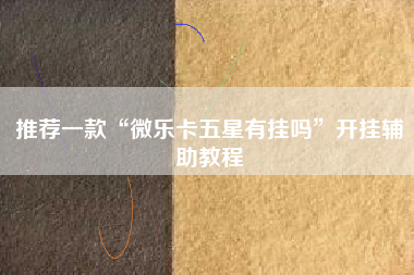 推荐一款“微乐卡五星有挂吗”开挂辅助教程