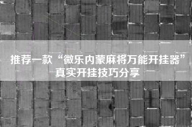 推荐一款“微乐内蒙麻将万能开挂器	”真实开挂技巧分享