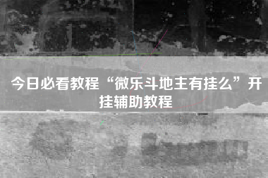 今日必看教程“微乐斗地主有挂么	”开挂辅助教程