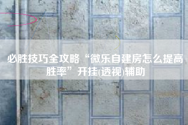必胜技巧全攻略“微乐自建房怎么提高胜率”开挂(透视)辅助