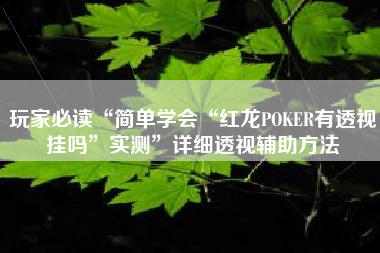 玩家必读“简单学会“红龙POKER有透视挂吗	”实测”详细透视辅助方法