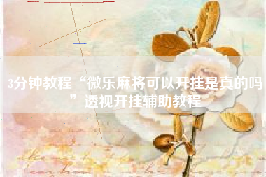 3分钟教程“微乐麻将可以开挂是真的吗”透视开挂辅助教程