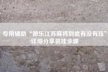 专用辅助“微乐江苏麻将到底有没有挂	”详细分享装挂步骤