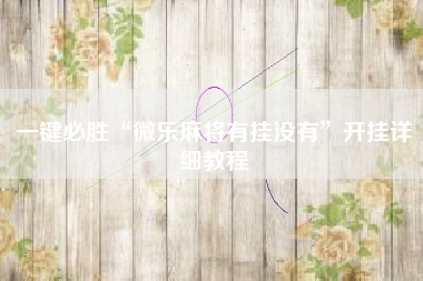 一键必胜“微乐麻将有挂没有”开挂详细教程