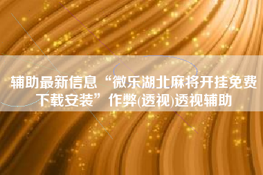 辅助最新信息“微乐湖北麻将开挂免费下载安装”作弊(透视)透视辅助