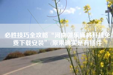 必胜技巧全攻略“河南微乐麻将开挂免费下载安装	”(原来确实是有插件