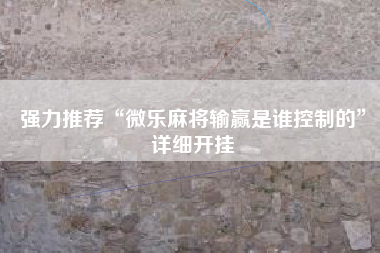 强力推荐“微乐麻将输赢是谁控制的	”详细开挂