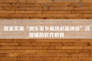 独家实测“微乐家乡麻将必赢神器”详细辅助软件教程