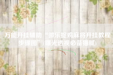 万能开挂辅助“微乐捉鸡麻将开挂教程步骤图”(曝光透视必备猫腻)