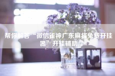 帮你解答“微信雀神广东麻将免费开挂器	”开挂辅助