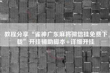 教程分享“雀神广东麻将微信挂免费下载”开挂辅助脚本+详细开挂