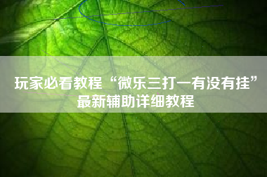 玩家必看教程“微乐三打一有没有挂	”最新辅助详细教程