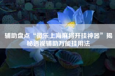 辅助盘点“微乐上海麻将开挂神器”揭秘透视辅助万能挂用法