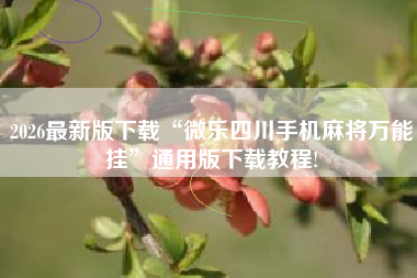 2026最新版下载“微乐四川手机麻将万能挂	”通用版下载教程!