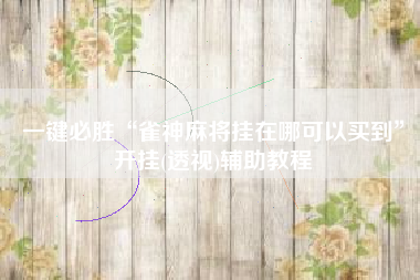 一键必胜“雀神麻将挂在哪可以买到”开挂(透视)辅助教程