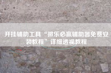 开挂辅助工具“微乐必赢辅助器免费安装教程”详细透视教程