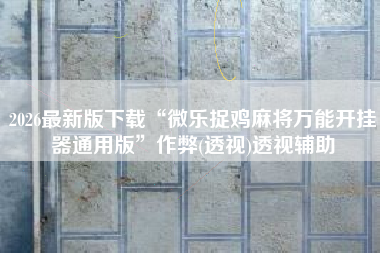 2026最新版下载“微乐捉鸡麻将万能开挂器通用版”作弊(透视)透视辅助