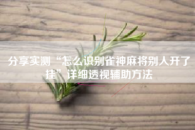 分享实测“怎么识别雀神麻将别人开了挂	”详细透视辅助方法