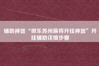 辅助神器“微乐苏州麻将开挂神器”开挂辅助详细步骤