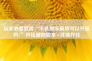 玩家必看教程“手机微乐麻将可以开挂吗?	”开挂辅助脚本+详细开挂