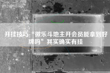 开挂技巧“微乐斗地主开会员能拿到好牌吗”其实确实有挂