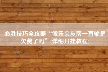 必胜技巧全攻略“微乐亲友房一直输是欠费了吗”(详细开挂教程)