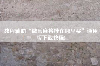 教程辅助“微乐麻将挂在哪里买	”通用版下载教程!