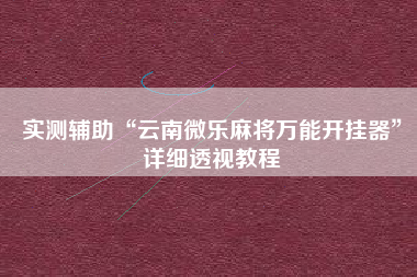 实测辅助“云南微乐麻将万能开挂器”详细透视教程