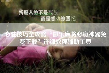 必胜技巧全攻略“微乐麻将必赢神器免费下载	”详细教程辅助工具