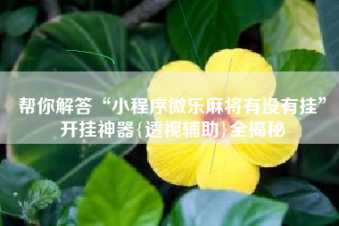 帮你解答“小程序微乐麻将有没有挂	”开挂神器{透视辅助}全揭秘