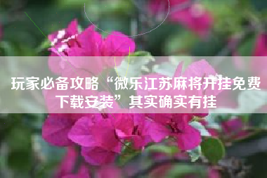 玩家必备攻略“微乐江苏麻将开挂免费下载安装”其实确实有挂