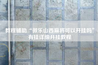 教程辅助“微乐山西麻将可以开挂吗”有挂详细开挂教程