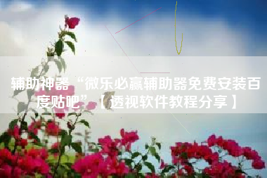 辅助神器“微乐必赢辅助器免费安装百度贴吧	”【透视软件教程分享】