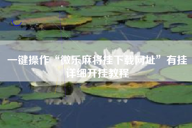 一键操作“微乐麻将挂下载网址”有挂详细开挂教程