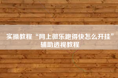 实操教程“网上微乐跑得快怎么开挂”辅助透视教程