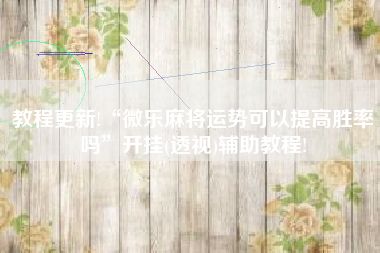 教程更新!“微乐麻将运势可以提高胜率吗	”开挂(透视)辅助教程!