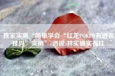 独家实测“简单学会“红龙POKER有透视挂吗”实测”(透视)其实确实有挂